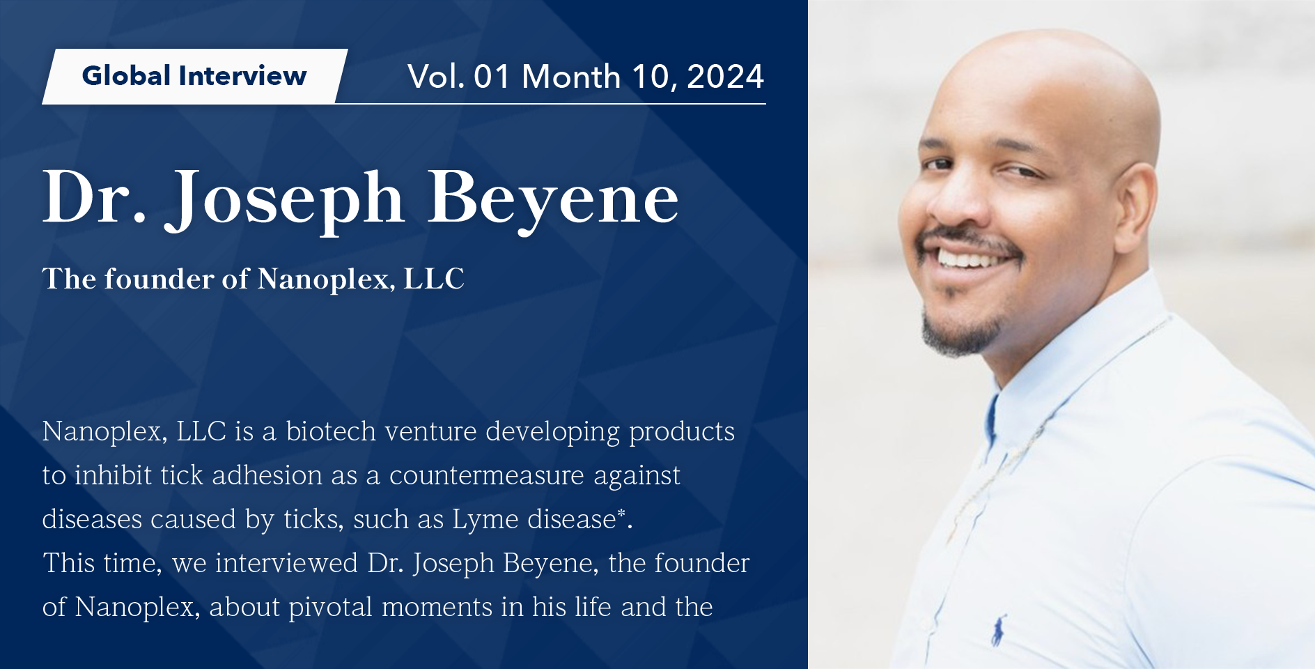 Nanoplex, LLC is a biotech venture developing products to inhibit tick adhesion as a countermeasure against diseases caused by ticks, such as Lyme disease.This time, we interviewed Dr. Joseph Beyene, the founder of Nanoplex, about pivotal moments in his life and the process leading to the establishment of the company.