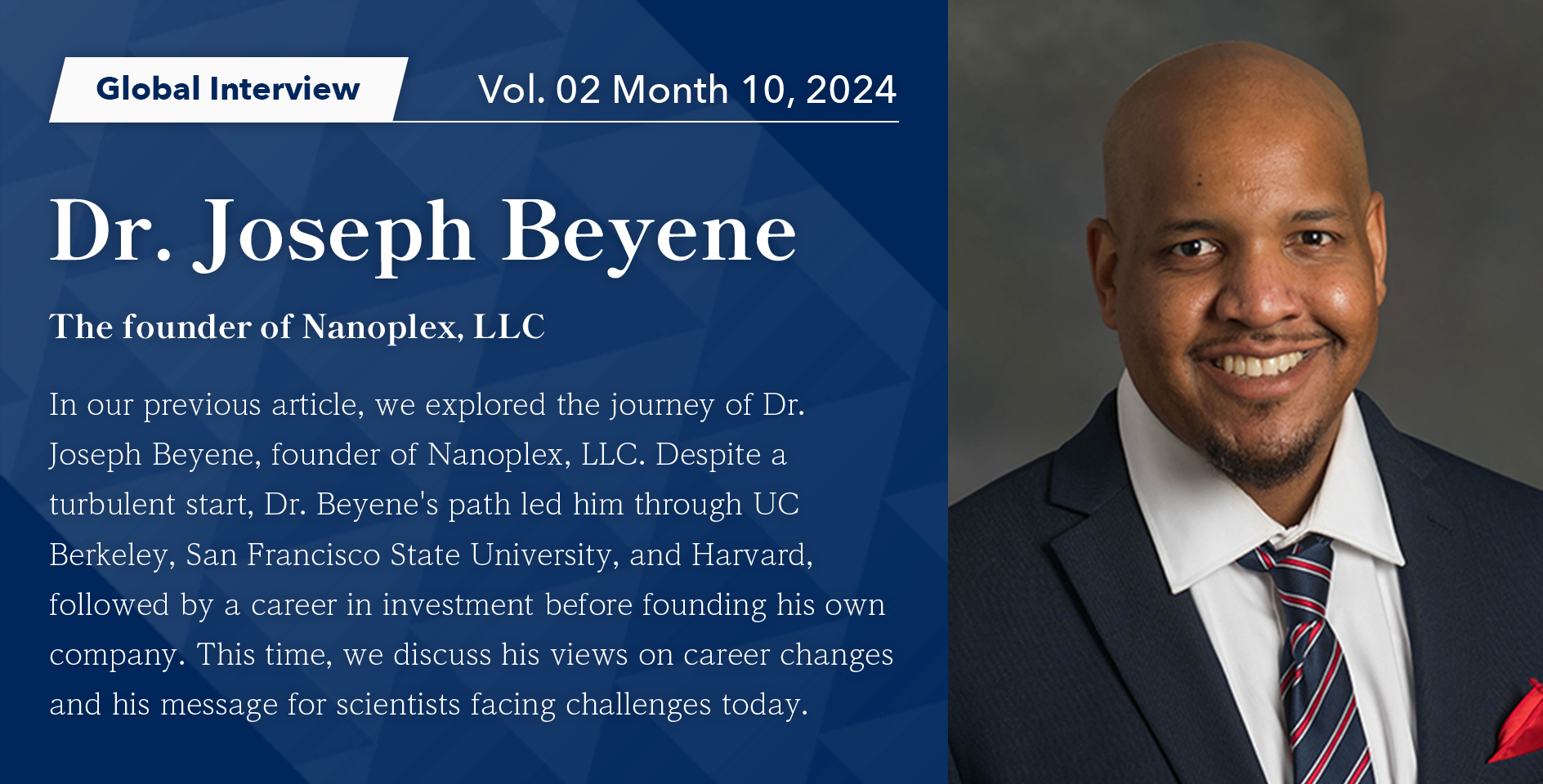 In our previous article, we explored the journey of Dr. Joseph Beyene, founder of Nanoplex, LLC. Despite a turbulent start, Dr. Beyene's path led him through UC Berkeley, San Francisco State University, and Harvard, followed by a career in investment before founding his own company.This time, we discuss his views on career changes and his message for scientists facing challenges today.